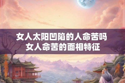 女人太阳凹陷的人命苦吗 女人命苦的面相特征 女人太阳凹陷的人命苦吗 女人命苦的面相特征