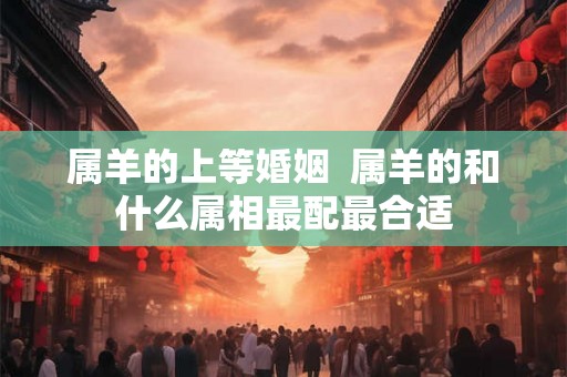 属羊的上等婚姻  属羊的和什么属相最配最合适