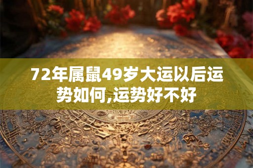 72年属鼠49岁大运以后运势如何,运势好不好