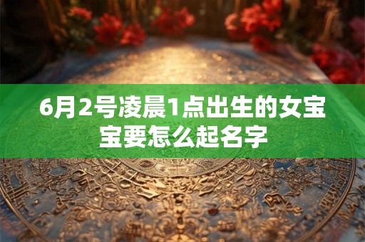 6月2号凌晨1点出生的女宝宝要怎么起名字