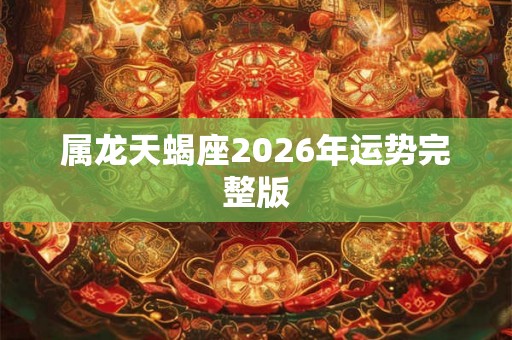 属龙天蝎座2026年运势完整版 属龙天蝎座2026年运势完整版