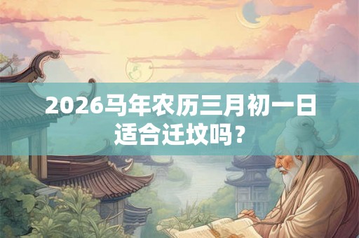 2026马年农历三月初一日适合迁坟吗？