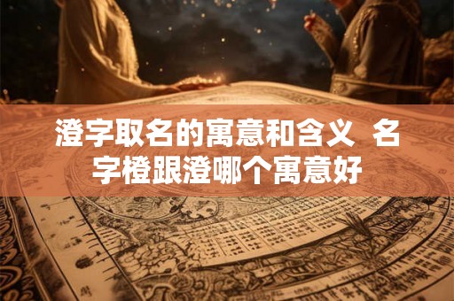 澄字取名的寓意和含义  名字橙跟澄哪个寓意好