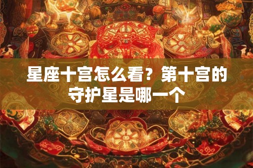 星座十宫怎么看？第十宫的守护星是哪一个
