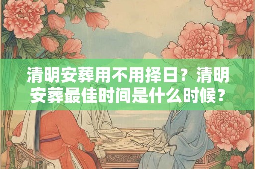 清明安葬用不用择日？清明安葬最佳时间是什么时候？