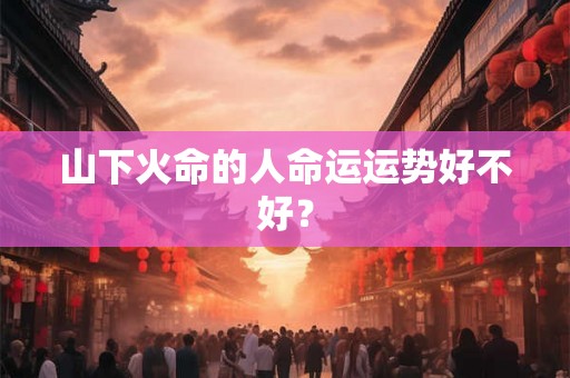 山下火命的人命运运势好不好？