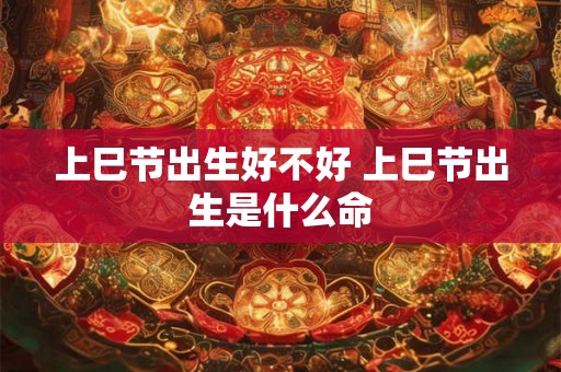 上巳节出生好不好 上巳节出生是什么命