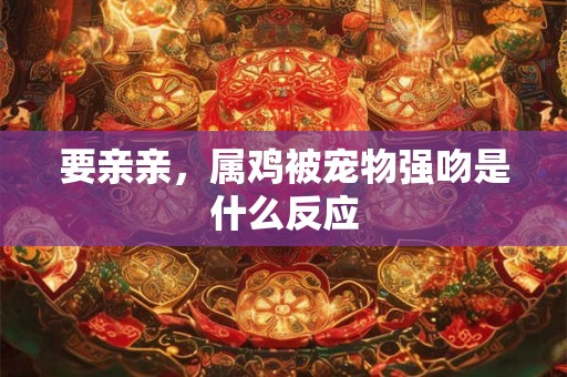 要亲亲，属鸡被宠物强吻是什么反应