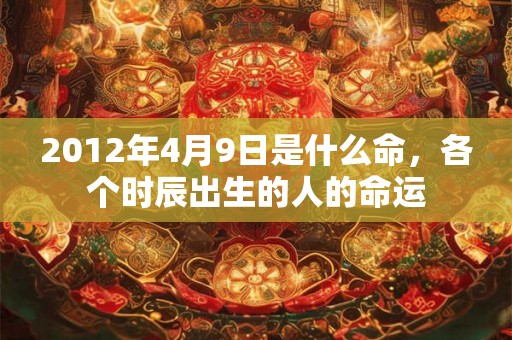 2012年4月9日是什么命，各个时辰出生的人的命运