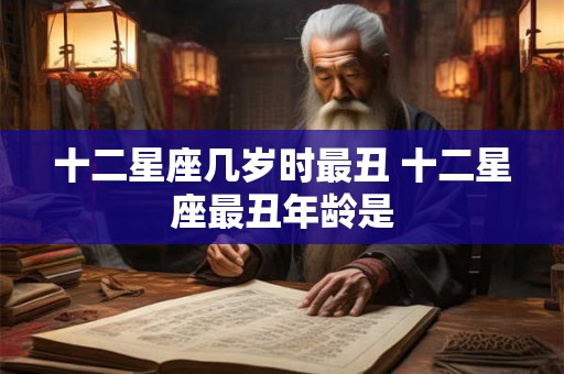 十二星座几岁时最丑 十二星座最丑年龄是