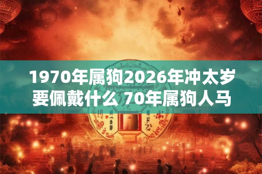 1970年属狗2026年冲太岁要佩戴什么 70年属狗人马年犯太岁怎么化解