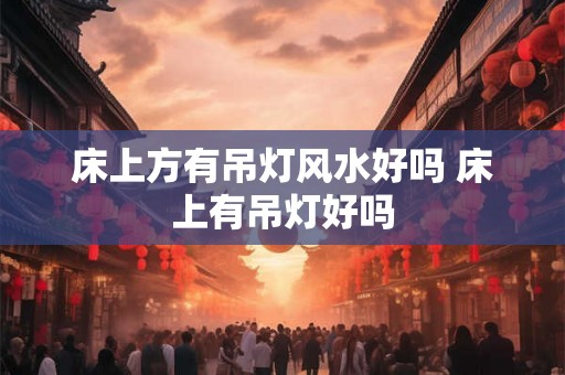 床上方有吊灯风水好吗 床上有吊灯好吗 床上方有吊灯风水好吗 床上有吊灯好吗