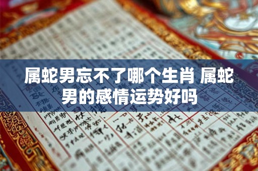 属蛇男忘不了哪个生肖 属蛇男的感情运势好吗