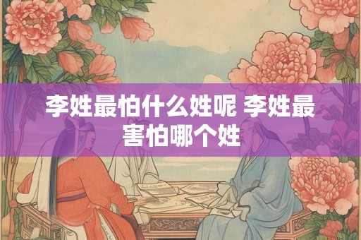 李姓最怕什么姓呢 李姓最害怕哪个姓