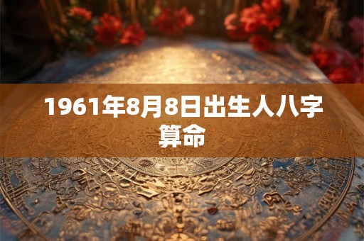1961年8月8日出生人八字算命 1961年8月8日出生人八字算命