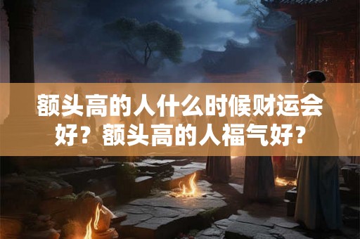 额头高的人什么时候财运会好?额头高的人福气好? 额头高的人什么时候财运会好?额头高的人福气好?