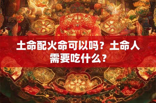 土命配火命可以吗？土命人需要吃什么？