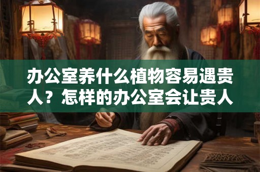 办公室养什么植物容易遇贵人？怎样的办公室会让贵人远离？