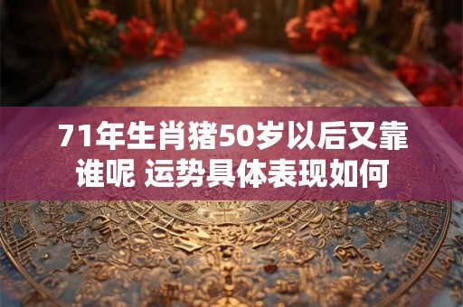 71年生肖猪50岁以后又靠谁呢 运势具体表现如何