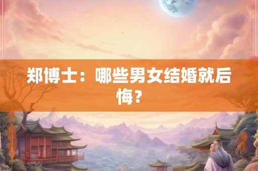 郑博士：哪些男女结婚就后悔？