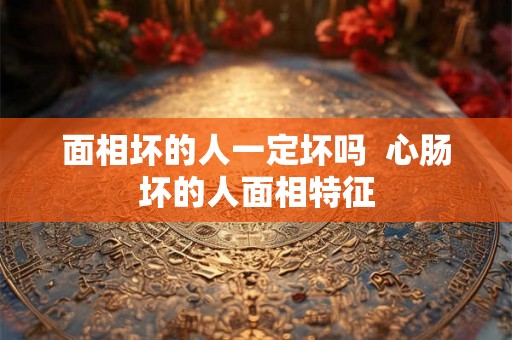 面相坏的人一定坏吗  心肠坏的人面相特征