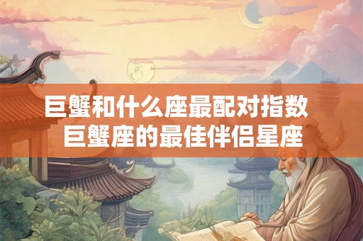 巨蟹和什么座最配对指数  巨蟹座的最佳伴侣星座