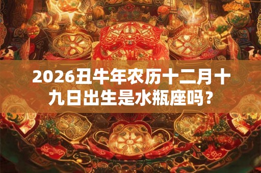 2026丑牛年农历十二月十九日出生是水瓶座吗? 2026丑牛年农历十二月十九日出生是水瓶座吗?
