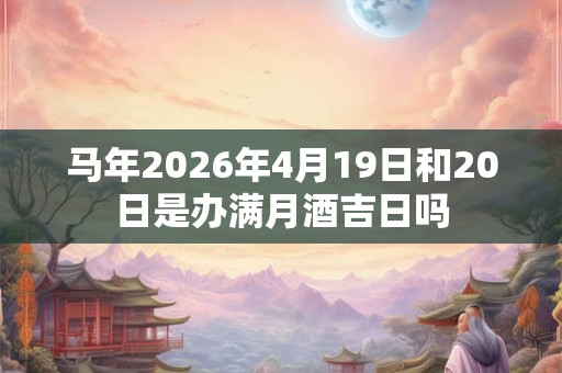 马年2026年4月19日和20日是办满月酒吉日吗