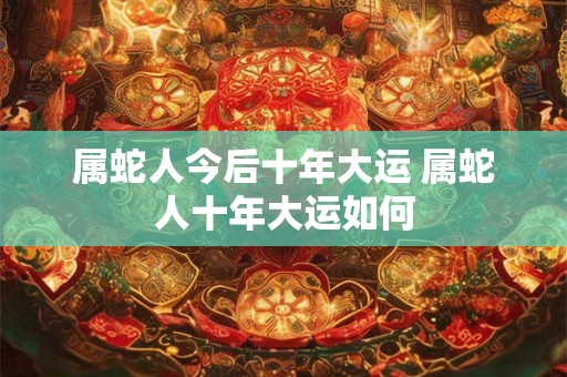 属蛇人今后十年大运 属蛇人十年大运如何