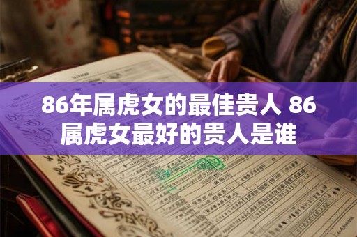 86年属虎女的最佳贵人 86属虎女最好的贵人是谁