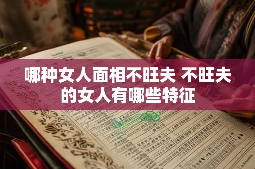 哪种女人面相不旺夫 不旺夫的女人有哪些特征