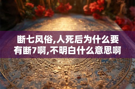 断七风俗,人死后为什么要有断7啊,不明白什么意思啊