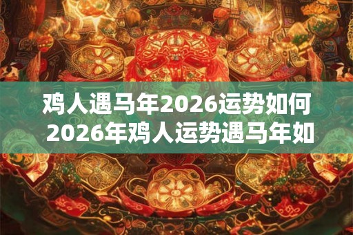 鸡人遇马年2026运势如何 2026年鸡人运势遇马年如何