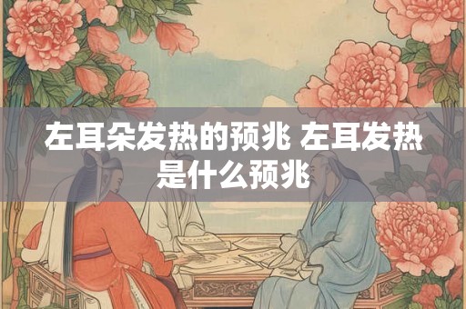 左耳朵发热的预兆 左耳发热是什么预兆