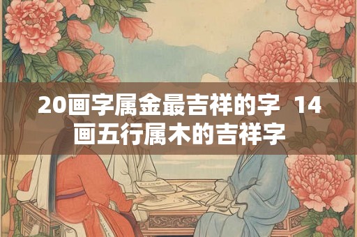 20画字属金最吉祥的字  14画五行属木的吉祥字
