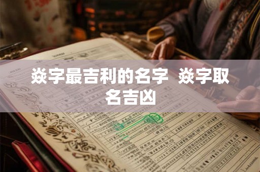 焱字最吉利的名字 焱字取名吉凶 焱字最吉利的名字 焱字取名吉凶