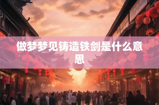 做梦梦见铸造铁剑是什么意思