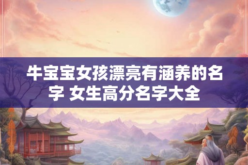 牛宝宝女孩漂亮有涵养的名字 女生高分名字大全 牛宝宝女孩漂亮有涵养的名字 女生高分名字大全