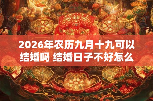 2026年农历九月十九可以结婚吗 结婚日子不好怎么补救