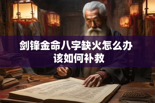 剑锋金命八字缺火怎么办 该如何补救 剑锋金命八字缺火怎么办 该如何补救