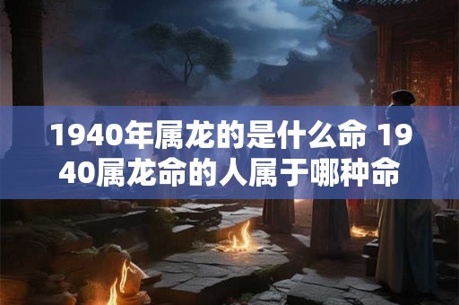 1940年属龙的是什么命 1940属龙命的人属于哪种命