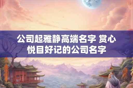 公司起雅静高端名字 赏心悦目好记的公司名字