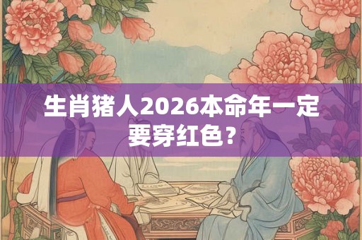 生肖猪人2026本命年一定要穿红色？