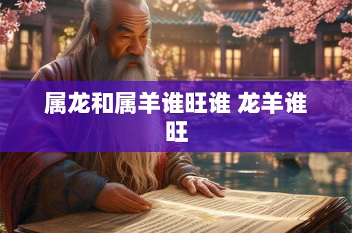 属龙和属羊谁旺谁 龙羊谁旺