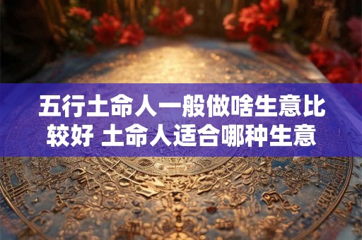 五行土命人一般做啥生意比较好 土命人适合哪种生意