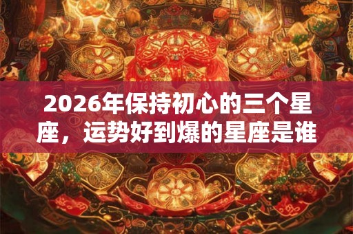 2026年保持初心的三个星座，运势好到爆的星座是谁？