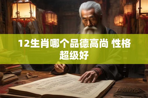 12生肖哪个品德高尚 性格超级好 12生肖哪个品德高尚 性格超级好