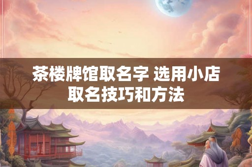 茶楼牌馆取名字 选用小店取名技巧和方法