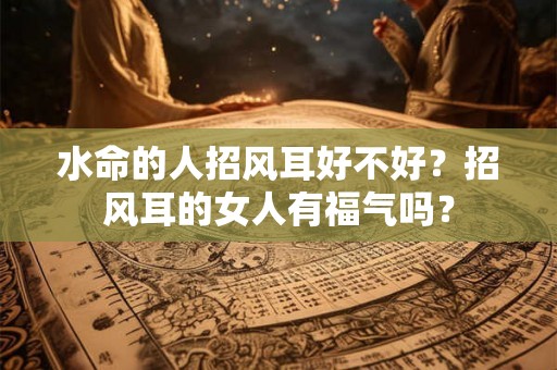 水命的人招风耳好不好？招风耳的女人有福气吗？