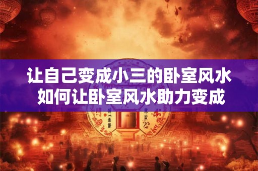 让自己变成小三的卧室风水 如何让卧室风水助力变成小三